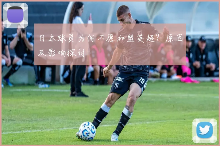 日本球员为何不愿加盟英超？原因及影响探讨