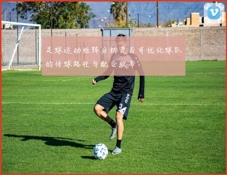 足球运动矩阵分析是否可优化球队的传球路径与配合效率