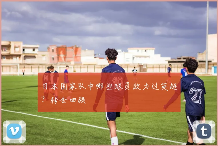 日本国家队中哪些球员效力过英超？转会回顾