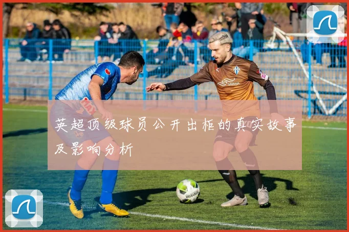 英超顶级球员公开出柜的真实故事及影响分析