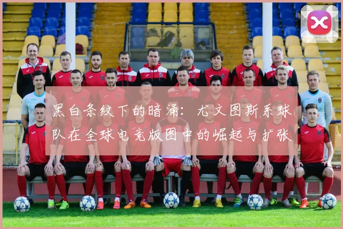 黑白条纹下的暗涌：尤文图斯系球队在全球电竞版图中的崛起与扩张