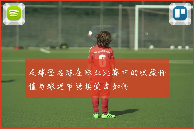 足球签名球在职业比赛中的收藏价值与球迷市场接受度如何