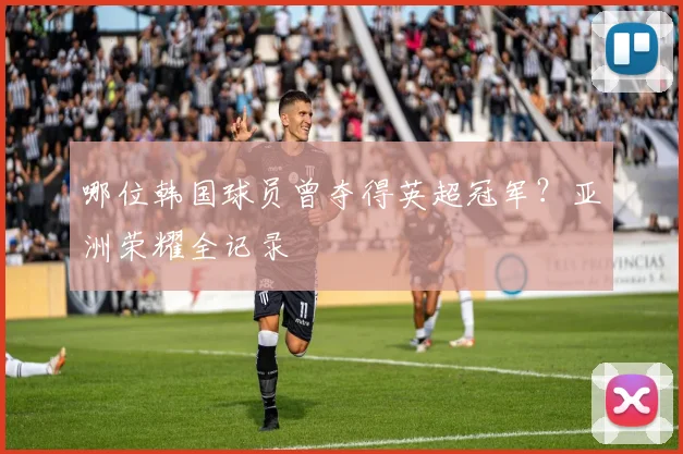 哪位韩国球员曾夺得英超冠军？亚洲荣耀全记录