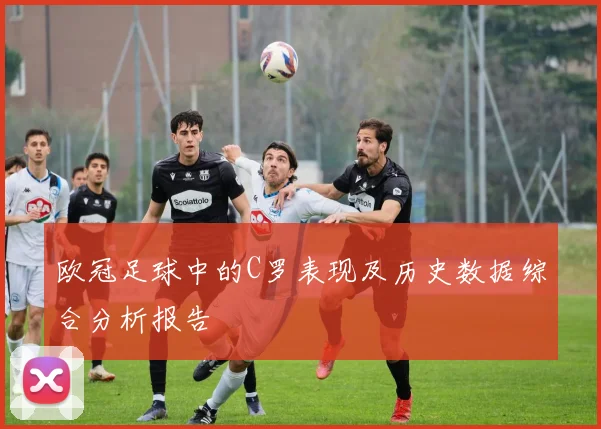 欧冠足球中的C罗表现及历史数据综合分析报告