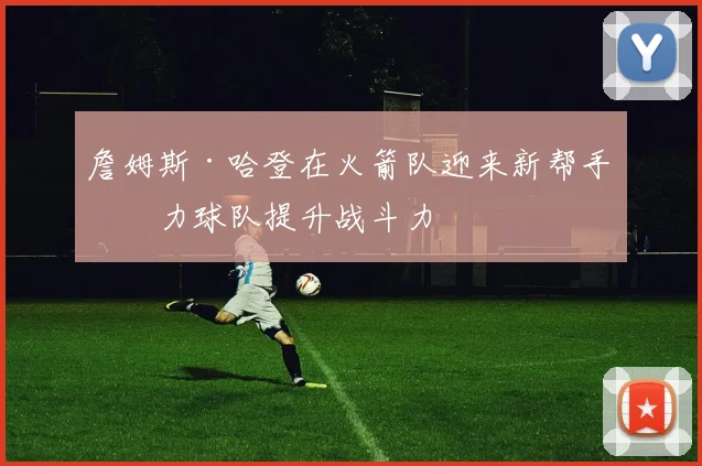 詹姆斯·哈登在火箭队迎来新帮手助力球队提升战斗力