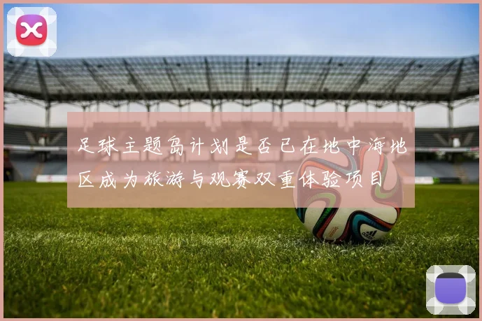 足球主题岛计划是否已在地中海地区成为旅游与观赛双重体验项目