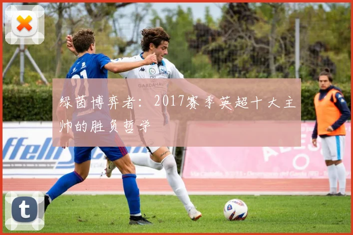 绿茵博弈者：2017赛季英超十大主帅的胜负哲学