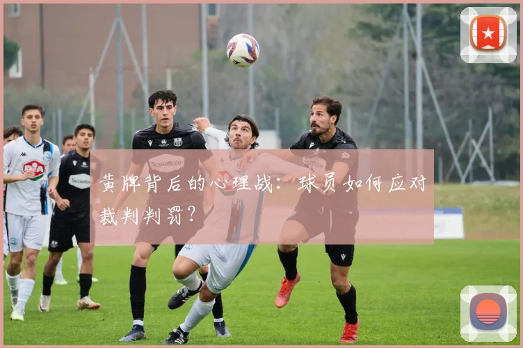 黄牌背后的心理战：球员如何应对裁判判罚？