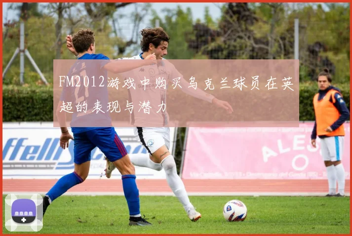 FM2012游戏中购买乌克兰球员在英超的表现与潜力