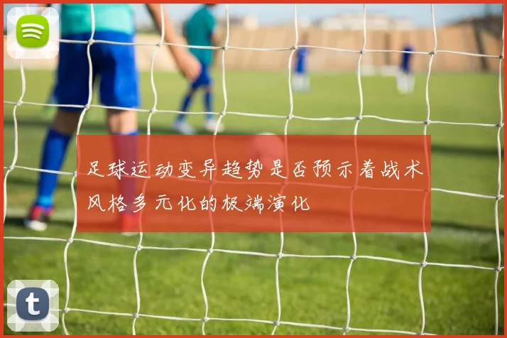 足球运动变异趋势是否预示着战术风格多元化的极端演化