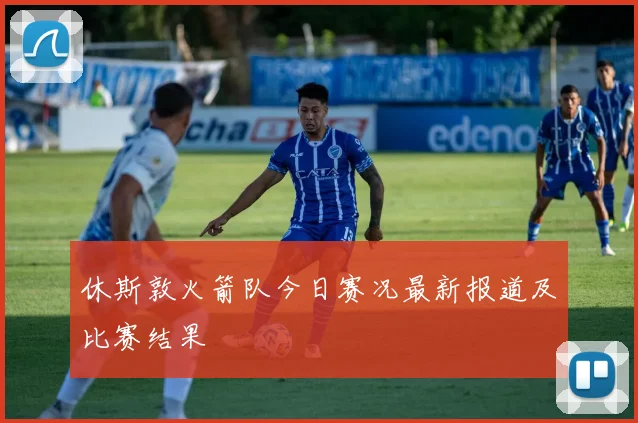 休斯敦火箭队今日赛况最新报道及比赛结果